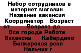 Набор сотрудников в интернет-магазин › Название вакансии ­ Координатор › Возраст от ­ 14 › Возраст до ­ 80 - Все города Работа » Вакансии   . Кабардино-Балкарская респ.,Нальчик г.